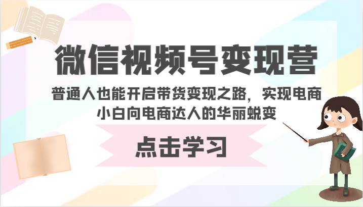 微信视频号变现营-普通人也能开启带货变现之路，实现电商小白向电商达人的华丽蜕变-我创创业-副业网-网络创业-资源分享-网课资源-学习教程-学知识-自媒体-抖音-视频号-小红书-网络项目,赚钱软件,副业,兼职,学生赚,挂机赚-我创创业-副业网-5ccy.cn