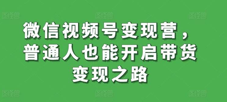 微信视频号变现营，普通人也能开启带货变现之路-我创创业-副业网-网络创业-资源分享-网课资源-学习教程-学知识-自媒体-抖音-视频号-小红书-网络项目,赚钱软件,副业,兼职,学生赚,挂机赚-我创创业-副业网-5ccy.cn