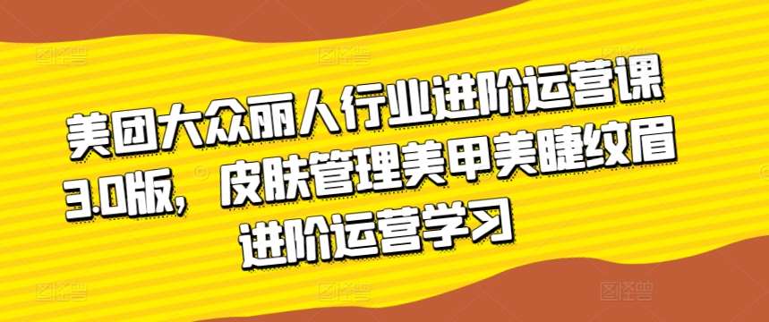 美团大众丽人行业进阶运营课3.0版，皮肤管理美甲美睫纹眉进阶运营学习-我创创业-副业网-网络创业-资源分享-网课资源-学习教程-学知识-自媒体-抖音-视频号-小红书-网络项目,赚钱软件,副业,兼职,学生赚,挂机赚-我创创业-副业网-5ccy.cn