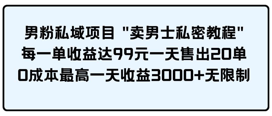 （9730期）男粉私域项目 “卖男士私密教程” 每一单收益达99元一天售出20单-我创创业-副业网-网络创业-资源分享-网课资源-学习教程-学知识-自媒体-抖音-视频号-小红书-网络项目,赚钱软件,副业,兼职,学生赚,挂机赚-我创创业-副业网-5ccy.cn