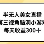 半无人美女直播，第三视角脑洞小游戏，每天收益300+【揭秘】-我创创业-副业网-网络创业-资源分享-网课资源-学习教程-学知识-自媒体-抖音-视频号-小红书-网络项目,赚钱软件,副业,兼职,学生赚,挂机赚-我创创业-副业网-5ccy.cn
