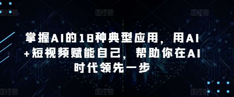 掌握AI的18种典型应用，用AI+短视频赋能自己，帮助你在AI时代领先一步-我创创业-副业网-网络创业-资源分享-网课资源-学习教程-学知识-自媒体-抖音-视频号-小红书-网络项目,赚钱软件,副业,兼职,学生赚,挂机赚-我创创业-副业网-5ccy.cn