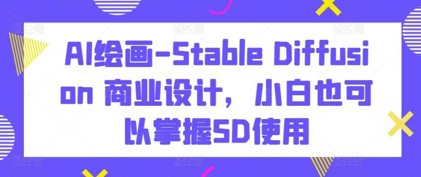 AI绘画-Stable Diffusion 商业设计，小白也可以掌握SD使用-我创创业-副业网-网络创业-资源分享-网课资源-学习教程-学知识-自媒体-抖音-视频号-小红书-网络项目,赚钱软件,副业,兼职,学生赚,挂机赚-我创创业-副业网-5ccy.cn