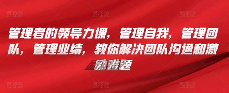 管理者的领导力课，管理自我，管理团队，管理业绩，教你解决团队沟通和激励难题-我创创业-副业网-网络创业-资源分享-网课资源-学习教程-学知识-自媒体-抖音-视频号-小红书-网络项目,赚钱软件,副业,兼职,学生赚,挂机赚-我创创业-副业网-5ccy.cn