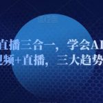 AI短视频直播三合一，学会AI人工智能+短视频+直播，三大趋势红利-我创创业-副业网-网络创业-资源分享-网课资源-学习教程-学知识-自媒体-抖音-视频号-小红书-网络项目,赚钱软件,副业,兼职,学生赚,挂机赚-我创创业-副业网-5ccy.cn