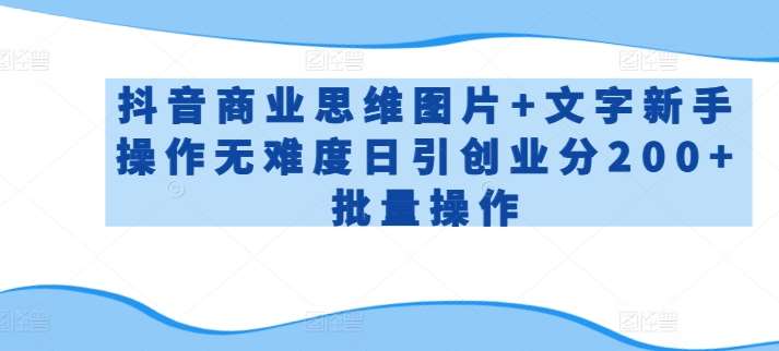 抖音商业思维图片+文字新手操作无难度日引创业分200+批量操作【揭秘】-我创创业-副业网-网络创业-资源分享-网课资源-学习教程-学知识-自媒体-抖音-视频号-小红书-网络项目,赚钱软件,副业,兼职,学生赚,挂机赚-我创创业-副业网-5ccy.cn