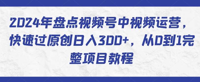 2024年盘点视频号中视频运营，快速过原创日入300+，从0到1完整项目教程-我创创业-副业网-网络创业-资源分享-网课资源-学习教程-学知识-自媒体-抖音-视频号-小红书-网络项目,赚钱软件,副业,兼职,学生赚,挂机赚-我创创业-副业网-5ccy.cn