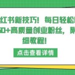 小红书新技巧，每日轻松吸引50+高质量创业粉丝，附详细教程【揭秘】-我创创业-副业网-网络创业-资源分享-网课资源-学习教程-学知识-自媒体-抖音-视频号-小红书-网络项目,赚钱软件,副业,兼职,学生赚,挂机赚-我创创业-副业网-5ccy.cn