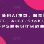 服装设计师用AI提效，服装设计师专属AIGC，AIGC-Stablediffu+PS服装设计实战课-我创创业-副业网-网络创业-资源分享-网课资源-学习教程-学知识-自媒体-抖音-视频号-小红书-网络项目,赚钱软件,副业,兼职,学生赚,挂机赚-我创创业-副业网-5ccy.cn