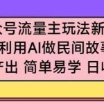 公众号流量主玩法新技巧，利用AI做民间故事 ，无脑式产出，简单易学，日收益300+【揭秘】-我创创业-副业网-网络创业-资源分享-网课资源-学习教程-学知识-自媒体-抖音-视频号-小红书-网络项目,赚钱软件,副业,兼职,学生赚,挂机赚-我创创业-副业网-5ccy.cn