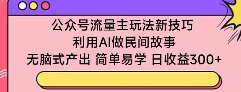 公众号流量主玩法新技巧，利用AI做民间故事 ，无脑式产出，简单易学，日收益300+【揭秘】-我创创业-副业网-网络创业-资源分享-网课资源-学习教程-学知识-自媒体-抖音-视频号-小红书-网络项目,赚钱软件,副业,兼职,学生赚,挂机赚-我创创业-副业网-5ccy.cn