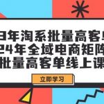 (9636期)23年淘系批量高客单+24年全域电商矩阵,批量高客单线上课(109节课)-我创创业-副业网-网络创业-资源分享-网课资源-学习教程-学知识-自媒体-抖音-视频号-小红书-网络项目,赚钱软件,副业,兼职,学生赚,挂机赚-我创创业-副业网-5ccy.cn