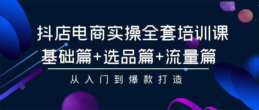 （9604期）抖店电商实操全套培训课：基础篇+选品篇+流量篇，从入门到爆款打造-我创创业-副业网-网络创业-资源分享-网课资源-学习教程-学知识-自媒体-抖音-视频号-小红书-网络项目,赚钱软件,副业,兼职,学生赚,挂机赚-我创创业-副业网-5ccy.cn