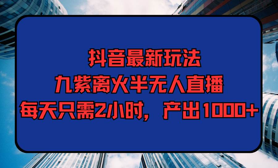 （9619期）抖音最新玩法，九紫离火半无人直播，每天只需2小时，产出1000+-我创创业-副业网-网络创业-资源分享-网课资源-学习教程-学知识-自媒体-抖音-视频号-小红书-网络项目,赚钱软件,副业,兼职,学生赚,挂机赚-我创创业-副业网-5ccy.cn