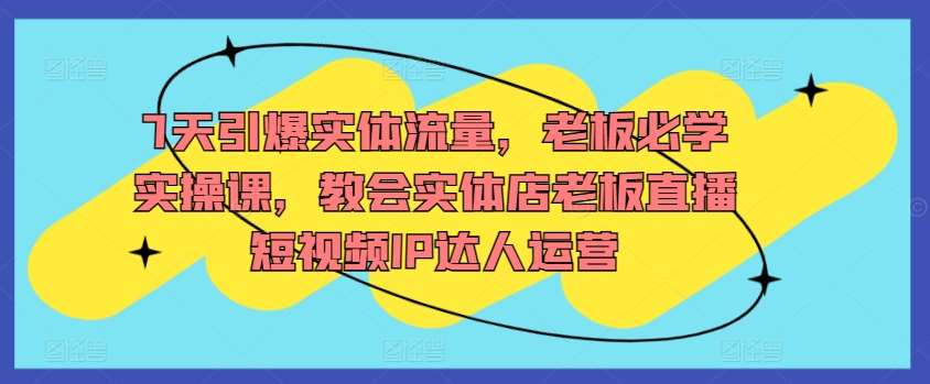 7天引爆实体流量，老板必学实操课，教会实体店老板直播短视频IP达人运营-我创创业-副业网-网络创业-资源分享-网课资源-学习教程-学知识-自媒体-抖音-视频号-小红书-网络项目,赚钱软件,副业,兼职,学生赚,挂机赚-我创创业-副业网-5ccy.cn