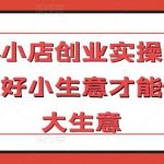 实体小店创业实操课，能做好小生意才能做好大生意-我创创业-副业网-网络创业-资源分享-网课资源-学习教程-学知识-自媒体-抖音-视频号-小红书-网络项目,赚钱软件,副业,兼职,学生赚,挂机赚-我创创业-副业网-5ccy.cn