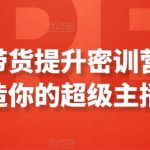 直播带货提升密训营，打造你的超级主播-我创创业-副业网-网络创业-资源分享-网课资源-学习教程-学知识-自媒体-抖音-视频号-小红书-网络项目,赚钱软件,副业,兼职,学生赚,挂机赚-我创创业-副业网-5ccy.cn