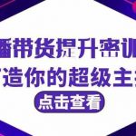 直播带货提升特训营，打造你的超级主播（3节直播课+配套资料）-我创创业-副业网-网络创业-资源分享-网课资源-学习教程-学知识-自媒体-抖音-视频号-小红书-网络项目,赚钱软件,副业,兼职,学生赚,挂机赚-我创创业-副业网-5ccy.cn