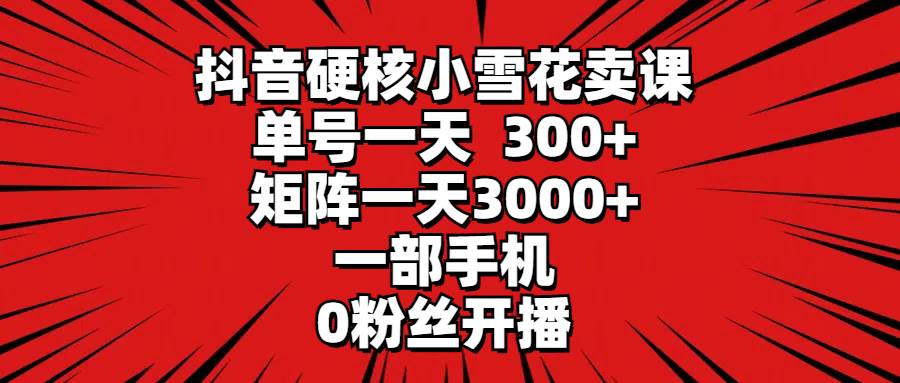 （9551期）抖音硬核小雪花卖课，单号一天300+，矩阵一天3000+，一部手机0粉丝开播-我创创业-副业网-网络创业-资源分享-网课资源-学习教程-学知识-自媒体-抖音-视频号-小红书-网络项目,赚钱软件,副业,兼职,学生赚,挂机赚-我创创业-副业网-5ccy.cn