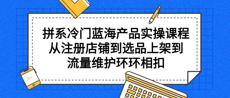 （9527期）拼系冷门蓝海产品实操课程，从注册店铺到选品上架到流量维护环环相扣-我创创业-副业网-网络创业-资源分享-网课资源-学习教程-学知识-自媒体-抖音-视频号-小红书-网络项目,赚钱软件,副业,兼职,学生赚,挂机赚-我创创业-副业网-5ccy.cn