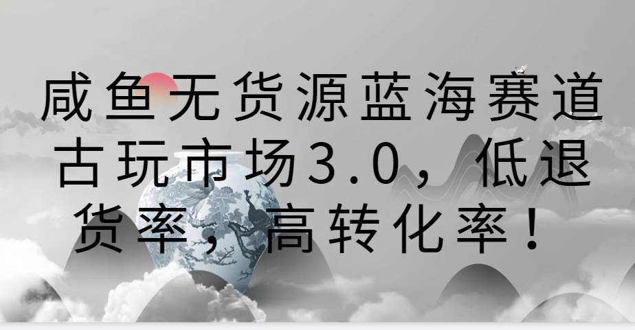 咸鱼无货源蓝海赛道古玩市场3.0，低退货率，高转化率！-我创创业-副业网-网络创业-资源分享-网课资源-学习教程-学知识-自媒体-抖音-视频号-小红书-网络项目,赚钱软件,副业,兼职,学生赚,挂机赚-我创创业-副业网-5ccy.cn