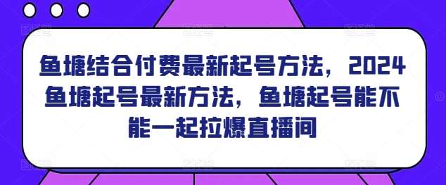 鱼塘结合付费最新起号方法，2024鱼塘起号最新方法，鱼塘起号能不能一起拉爆直播间-我创创业-副业网-网络创业-资源分享-网课资源-学习教程-学知识-自媒体-抖音-视频号-小红书-网络项目,赚钱软件,副业,兼职,学生赚,挂机赚-我创创业-副业网-5ccy.cn