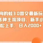 反方向的蛙3.0图文最新玩法,隐身各种主流项目,新手小白轻松上手,日入2000+【揭秘】-我创创业-副业网-网络创业-资源分享-网课资源-学习教程-学知识-自媒体-抖音-视频号-小红书-网络项目,赚钱软件,副业,兼职,学生赚,挂机赚-我创创业-副业网-5ccy.cn