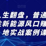 想要人生翻盘，普通人该如何抓住新能源风口赚钱，落地实战案例课-我创创业-副业网-网络创业-资源分享-网课资源-学习教程-学知识-自媒体-抖音-视频号-小红书-网络项目,赚钱软件,副业,兼职,学生赚,挂机赚-我创创业-副业网-5ccy.cn