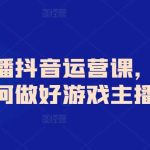 游戏主播抖音运营课，教你如何做好游戏主播-我创创业-副业网-网络创业-资源分享-网课资源-学习教程-学知识-自媒体-抖音-视频号-小红书-网络项目,赚钱软件,副业,兼职,学生赚,挂机赚-我创创业-副业网-5ccy.cn