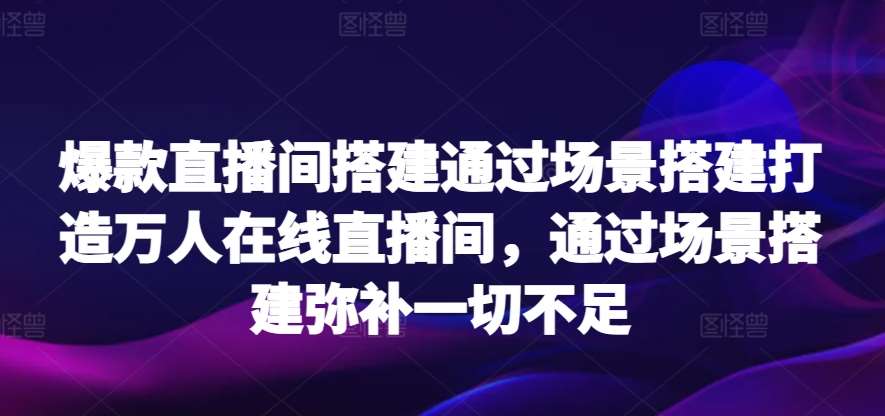 爆款直播间搭建通过场景搭建打造万人在线直播间，通过场景搭建弥补一切不足-我创创业-副业网-网络创业-资源分享-网课资源-学习教程-学知识-自媒体-抖音-视频号-小红书-网络项目,赚钱软件,副业,兼职,学生赚,挂机赚-我创创业-副业网-5ccy.cn