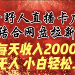(9504期)每天收入2000+,抖音野人直播卡广场,结合网盘拉新,纯无人,小白轻松上手-我创创业-副业网-网络创业-资源分享-网课资源-学习教程-学知识-自媒体-抖音-视频号-小红书-网络项目,赚钱软件,副业,兼职,学生赚,挂机赚-我创创业-副业网-5ccy.cn