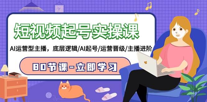 (9470期)短视频起号实操课,AI运营型主播,底层逻辑/AI起号/运营晋级/主播进阶/80节