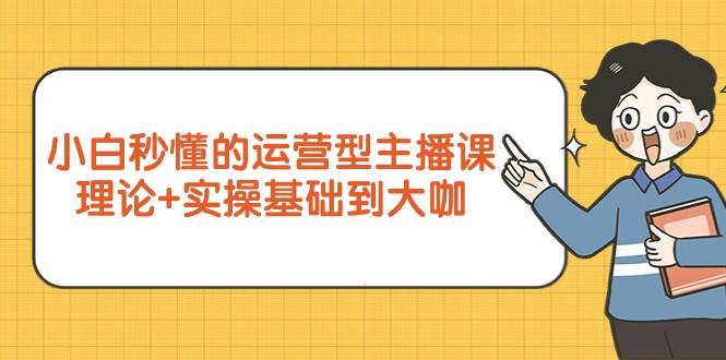 （9473期）小白秒懂的运营型主播课，理论+实操基础到大咖（7节视频课）-我创创业-副业网-网络创业-资源分享-网课资源-学习教程-学知识-自媒体-抖音-视频号-小红书-网络项目,赚钱软件,副业,兼职,学生赚,挂机赚-我创创业-副业网-5ccy.cn