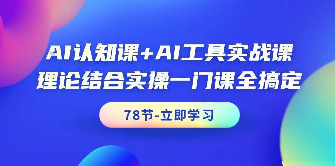 (9475期)AI认知课+AI工具实战课,理论结合实操一门课全搞定(78节课)