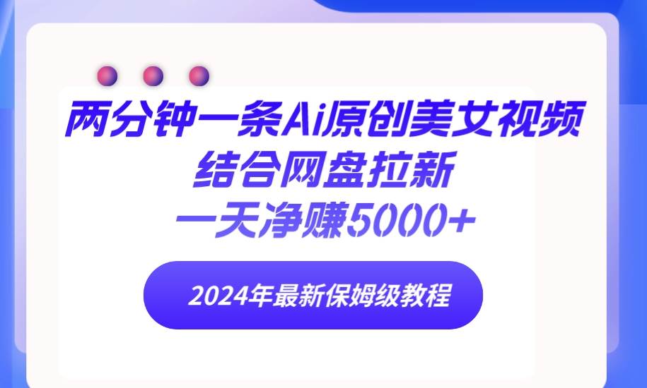 （9484期）两分钟一条Ai原创美女视频结合网盘拉新，一天净赚5000+ 24年最新保姆级教程-我创创业-副业网-网络创业-资源分享-网课资源-学习教程-学知识-自媒体-抖音-视频号-小红书-网络项目,赚钱软件,副业,兼职,学生赚,挂机赚-我创创业-副业网-5ccy.cn