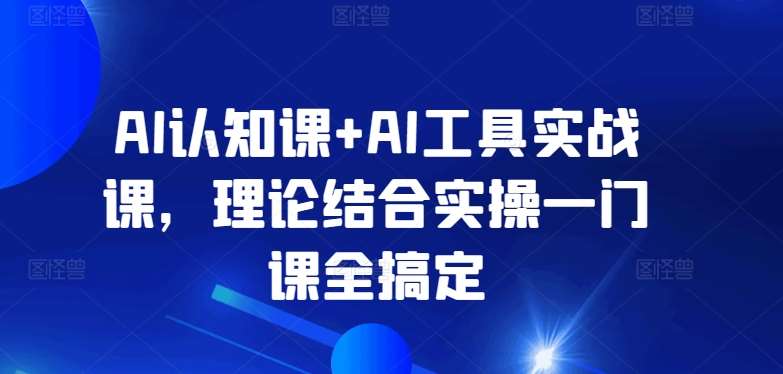 AI认知课+AI工具实战课,理论结合实操一门课全搞定