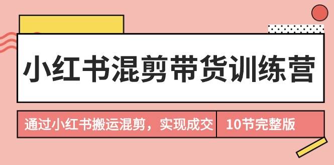 (9454期)小红书混剪带货训练营,通过小红书搬运混剪,实现成交(10节课完结版)