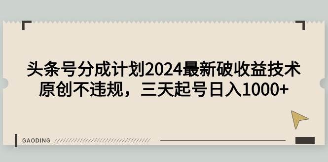 （9455期）头条号分成计划2024最新破收益技术，原创不违规，三天起号日入1000+-我创创业-副业网-网络创业-资源分享-网课资源-学习教程-学知识-自媒体-抖音-视频号-小红书-网络项目,赚钱软件,副业,兼职,学生赚,挂机赚-我创创业-副业网-5ccy.cn