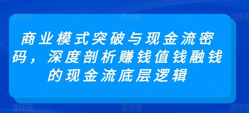 商业模式突破与现金流密码，深度剖析赚钱值钱融钱的现金流底层逻辑-我创创业-副业网-网络创业-资源分享-网课资源-学习教程-学知识-自媒体-抖音-视频号-小红书-网络项目,赚钱软件,副业,兼职,学生赚,挂机赚-我创创业-副业网-5ccy.cn
