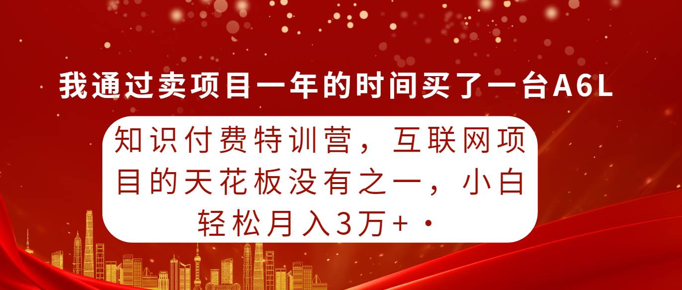 (9469期)知识付费特训营,互联网项目的天花板,没有之一,小白轻轻松松月入三万+
