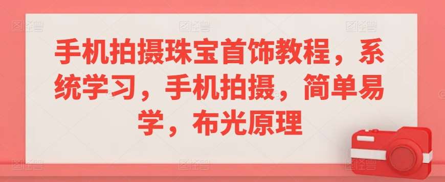 手机拍摄珠宝首饰教程，系统学习，手机拍摄，简单易学，布光原理-我创创业-副业网-网络创业-资源分享-网课资源-学习教程-学知识-自媒体-抖音-视频号-小红书-网络项目,赚钱软件,副业,兼职,学生赚,挂机赚-我创创业-副业网-5ccy.cn