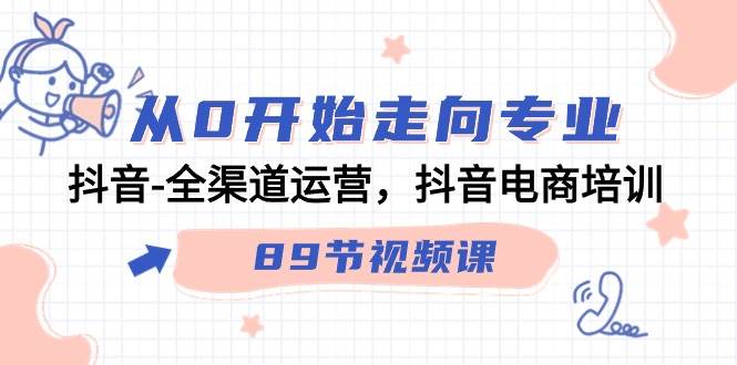 （9353期）从0开始走向专业，抖音-全渠道运营，抖音电商培训（89节视频课）-我创创业-副业网-网络创业-资源分享-网课资源-学习教程-学知识-自媒体-抖音-视频号-小红书-网络项目,赚钱软件,副业,兼职,学生赚,挂机赚-我创创业-副业网-5ccy.cn