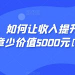显明易说，如何让收入提升百十倍？‮篇这‬文‮至章‬少价值5000元[付费文章]-我创创业-副业网-网络创业-资源分享-网课资源-学习教程-学知识-自媒体-抖音-视频号-小红书-网络项目,赚钱软件,副业,兼职,学生赚,挂机赚-我创创业-副业网-5ccy.cn