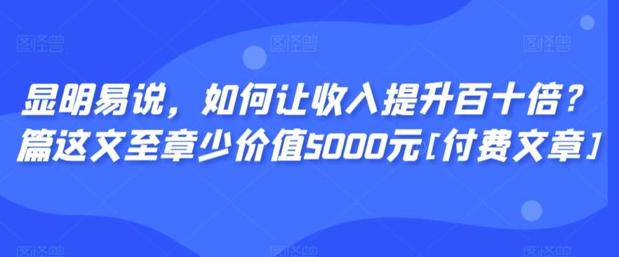显明易说，如何让收入提升百十倍？‮篇这‬文‮至章‬少价值5000元[付费文章]-我创创业-副业网-网络创业-资源分享-网课资源-学习教程-学知识-自媒体-抖音-视频号-小红书-网络项目,赚钱软件,副业,兼职,学生赚,挂机赚-我创创业-副业网-5ccy.cn