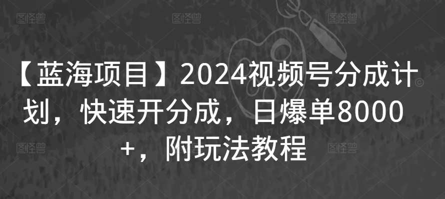 【蓝海项目】2024视频号分成计划,快速开分成,日爆单8000+,附玩法教程