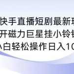 快手直播短剧最新玩法,强开磁力巨星挂小铃铛变现,小白轻松操作日入1000+【揭秘】-我创创业-副业网-网络创业-资源分享-网课资源-学习教程-学知识-自媒体-抖音-视频号-小红书-网络项目,赚钱软件,副业,兼职,学生赚,挂机赚-我创创业-副业网-5ccy.cn