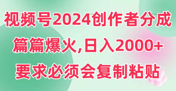 （9292期）视频号2024创作者分成，片片爆火，要求必须会复制粘贴，日入2000+-我创创业-副业网-网络创业-资源分享-网课资源-学习教程-学知识-自媒体-抖音-视频号-小红书-网络项目,赚钱软件,副业,兼职,学生赚,挂机赚-我创创业-副业网-5ccy.cn