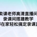 （9314期）卖课老师高清直播间 录课间搭建教学，老师在家轻松搞定录课直播-我创创业-副业网-网络创业-资源分享-网课资源-学习教程-学知识-自媒体-抖音-视频号-小红书-网络项目,赚钱软件,副业,兼职,学生赚,挂机赚-我创创业-副业网-5ccy.cn