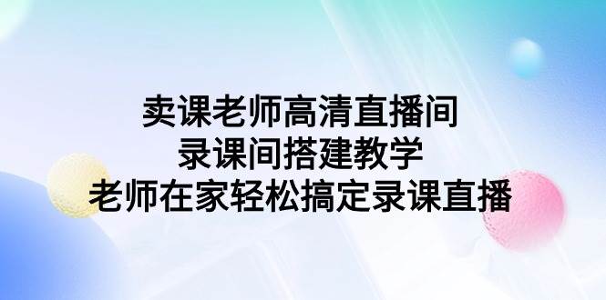 (9314期)卖课老师高清直播间 录课间搭建教学,老师在家轻松搞定录课直播