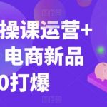 99节实操课运营+推广,电商新品从0打爆-我创创业-副业网-网络创业-资源分享-网课资源-学习教程-学知识-自媒体-抖音-视频号-小红书-网络项目,赚钱软件,副业,兼职,学生赚,挂机赚-我创创业-副业网-5ccy.cn